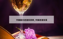 中国最大老酒买卖网_中国老酒交易